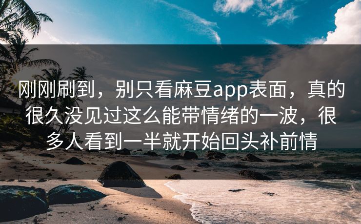 刚刚刷到,别只看麻豆app表面,真的很久没见过这么能带情绪的一波,很多人看到一半就开始回头补前情 第1张 刚刚刷到,别只看麻豆app表面,真的很久没见过这么能带情绪的一波,很多人看到一半就开始回头补前情 第1张