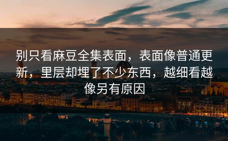 别只看麻豆全集表面,表面像普通更新,里层却埋了不少东西,越细看越像另有原因 第1张 别只看麻豆全集表面,表面像普通更新,里层却埋了不少东西,越细看越像另有原因 第1张