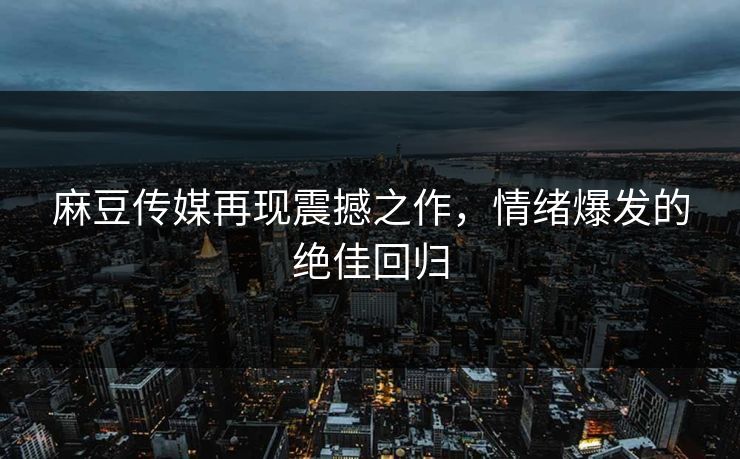 麻豆传媒再现震撼之作,情绪爆发的绝佳回归 第1张 麻豆传媒再现震撼之作,情绪爆发的绝佳回归 第1张