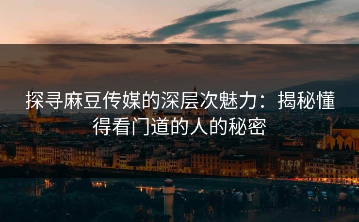 探寻麻豆传媒的深层次魅力:揭秘懂得看门道的人的秘密 第1张 探寻麻豆传媒的深层次魅力:揭秘懂得看门道的人的秘密 第1张