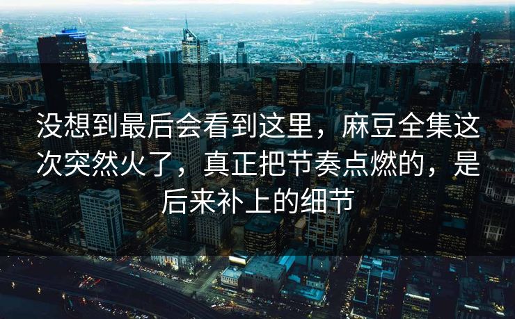 没想到最后会看到这里,麻豆全集这次突然火了,真正把节奏点燃的,是后来补上的细节 第1张 没想到最后会看到这里,麻豆全集这次突然火了,真正把节奏点燃的,是后来补上的细节 第1张