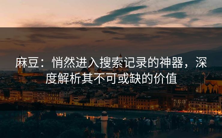 麻豆：悄然进入搜索记录的神器，深度解析其不可或缺的价值  第1张