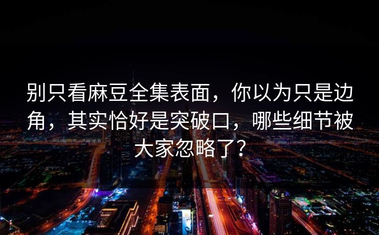 别只看麻豆全集表面，你以为只是边角，其实恰好是突破口，哪些细节被大家忽略了？  第1张