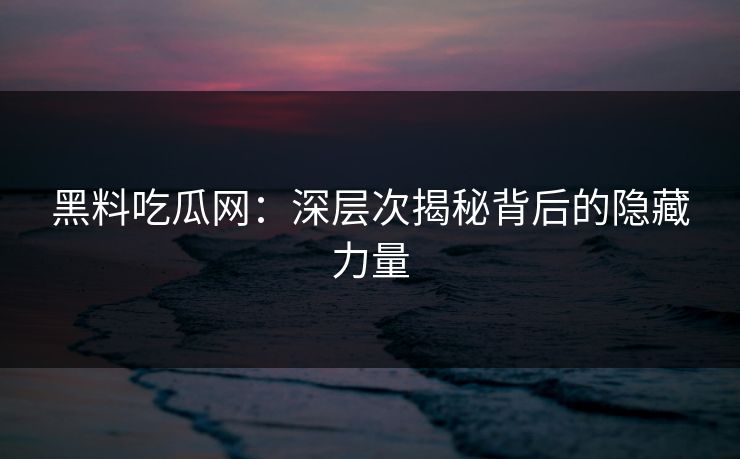 黑料吃瓜网:深层次揭秘背后的隐藏力量 第1张 黑料吃瓜网:深层次揭秘背后的隐藏力量 第1张