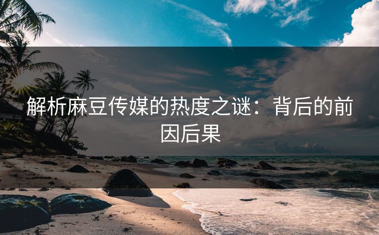 解析麻豆传媒的热度之谜:背后的前因后果 第1张 解析麻豆传媒的热度之谜:背后的前因后果 第1张