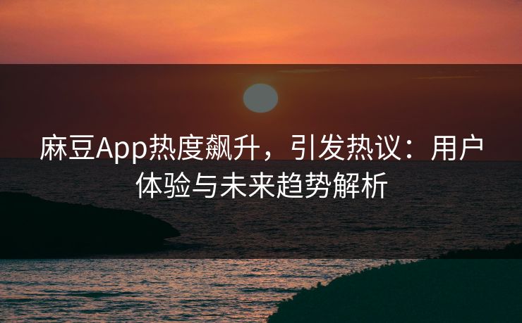 麻豆App热度飙升,引发热议:用户体验与未来趋势解析 第1张 麻豆App热度飙升,引发热议:用户体验与未来趋势解析 第1张