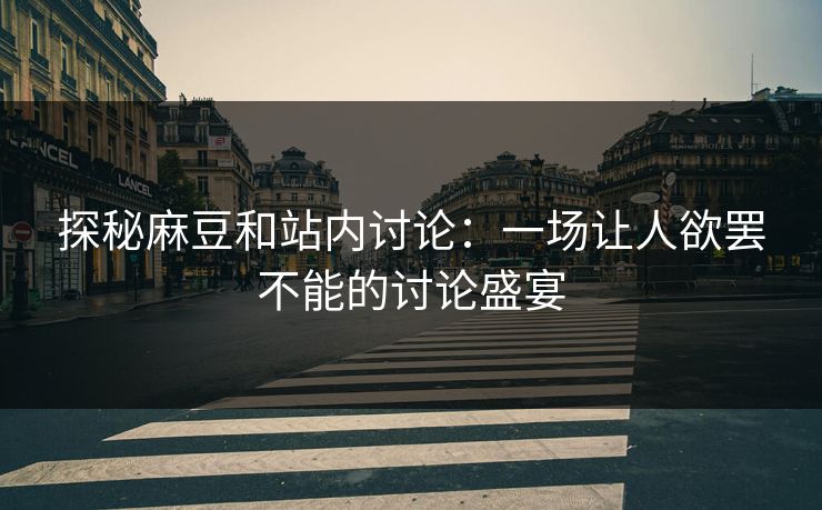 探秘麻豆和站内讨论：一场让人欲罢不能的讨论盛宴  第1张