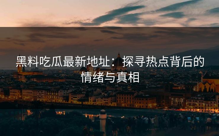 黑料吃瓜最新地址:探寻热点背后的情绪与真相 第1张 黑料吃瓜最新地址:探寻热点背后的情绪与真相 第1张