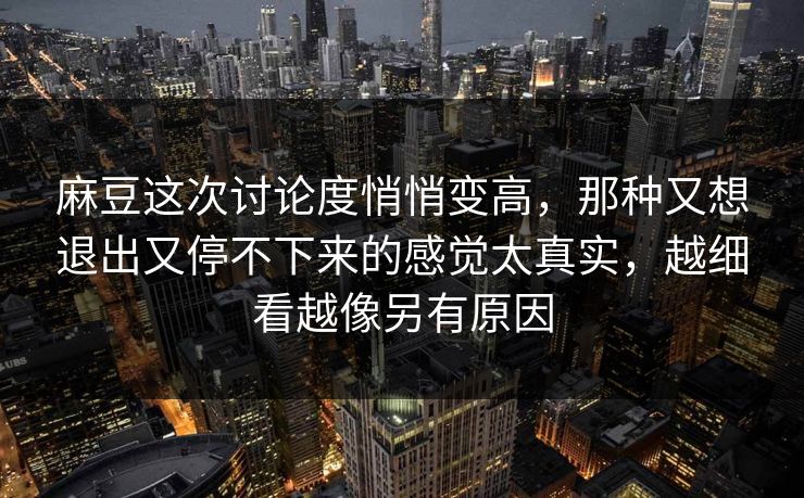 麻豆这次讨论度悄悄变高,那种又想退出又停不下来的感觉太真实,越细看越像另有原因 第1张 麻豆这次讨论度悄悄变高,那种又想退出又停不下来的感觉太真实,越细看越像另有原因 第1张