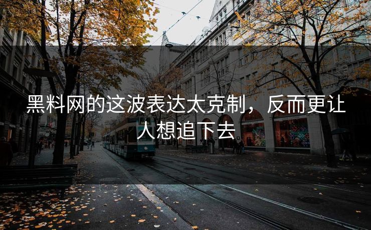 黑料网的这波表达太克制，反而更让人想追下去  第1张