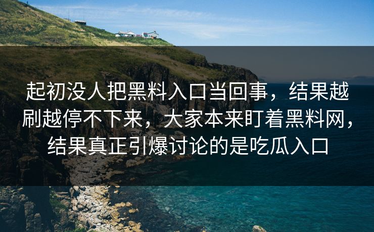起初没人把黑料入口当回事，结果越刷越停不下来，大家本来盯着黑料网，结果真正引爆讨论的是吃瓜入口  第1张
