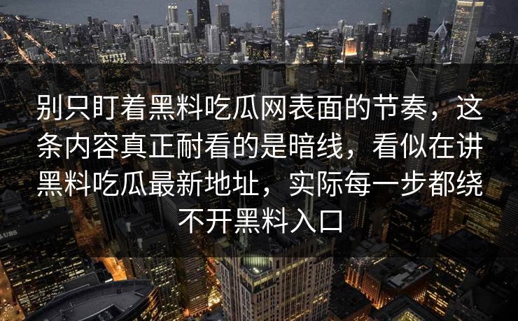 别只盯着黑料吃瓜网表面的节奏,这条内容真正耐看的是暗线,看似在讲黑料吃瓜最新地址,实际每一步都绕不开黑料入口 第1张 别只盯着黑料吃瓜网表面的节奏,这条内容真正耐看的是暗线,看似在讲黑料吃瓜最新地址,实际每一步都绕不开黑料入口 第1张