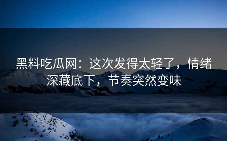 黑料吃瓜网：这次发得太轻了，情绪深藏底下，节奏突然变味  第1张