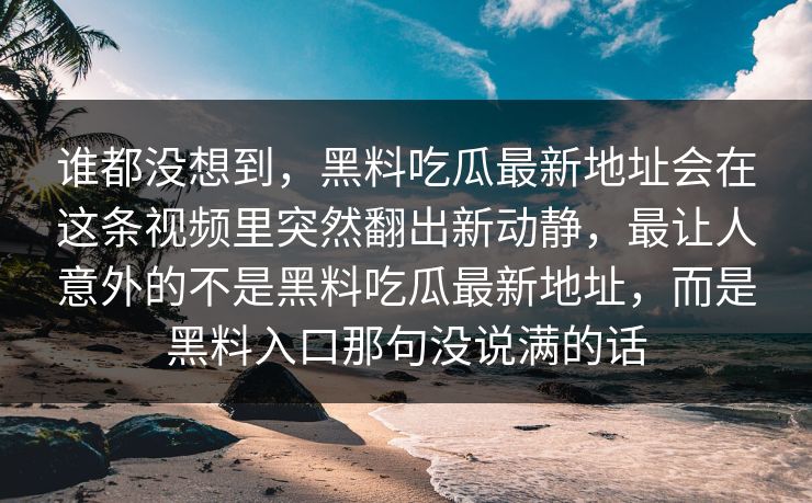 谁都没想到，黑料吃瓜最新地址会在这条视频里突然翻出新动静，最让人意外的不是黑料吃瓜最新地址，而是黑料入口那句没说满的话  第1张
