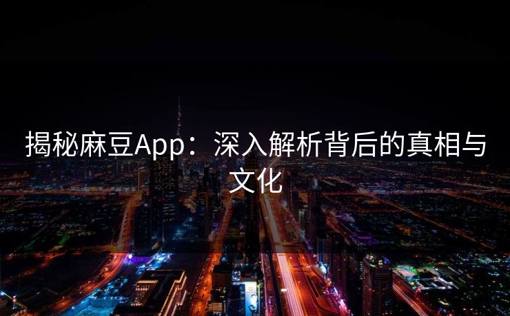 揭秘麻豆App：深入解析背后的真相与文化  第1张