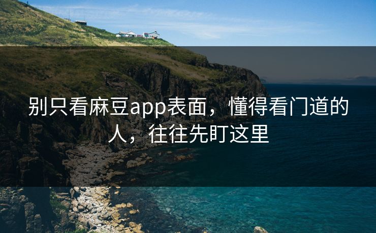 别只看麻豆app表面，懂得看门道的人，往往先盯这里  第1张