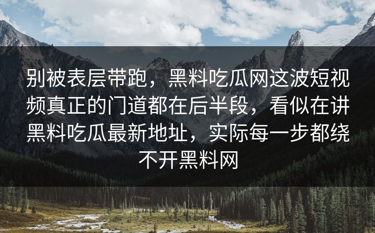 别被表层带跑，黑料吃瓜网这波短视频真正的门道都在后半段，看似在讲黑料吃瓜最新地址，实际每一步都绕不开黑料网  第1张