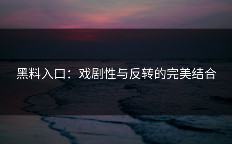 黑料入口:戏剧性与反转的完美结合 第1张 黑料入口:戏剧性与反转的完美结合 第1张