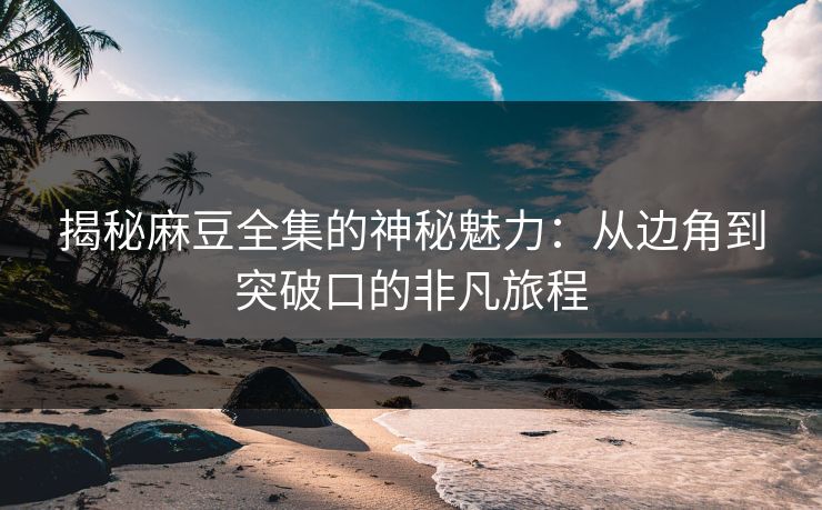 揭秘麻豆全集的神秘魅力:从边角到突破口的非凡旅程 第1张 揭秘麻豆全集的神秘魅力:从边角到突破口的非凡旅程 第1张