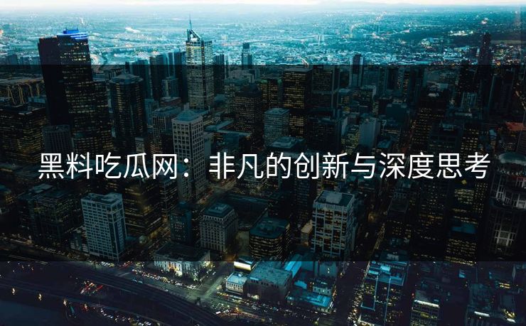黑料吃瓜网：非凡的创新与深度思考  第1张