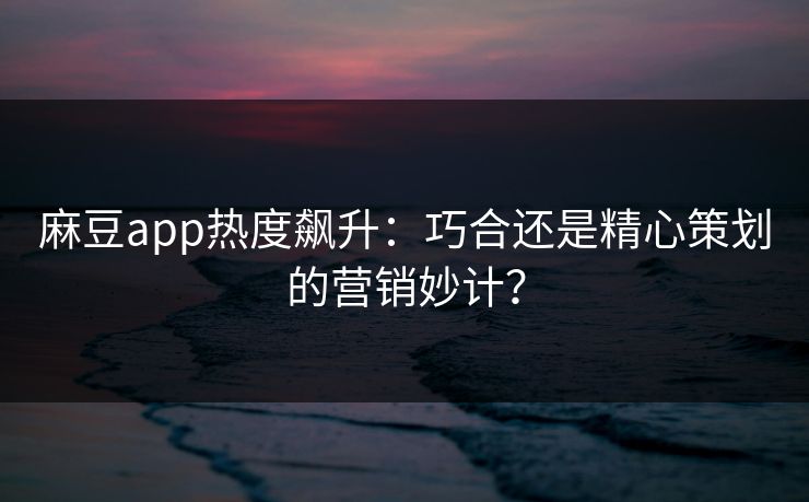 麻豆app热度飙升:巧合还是精心策划的营销妙计? 第1张 麻豆app热度飙升:巧合还是精心策划的营销妙计? 第1张