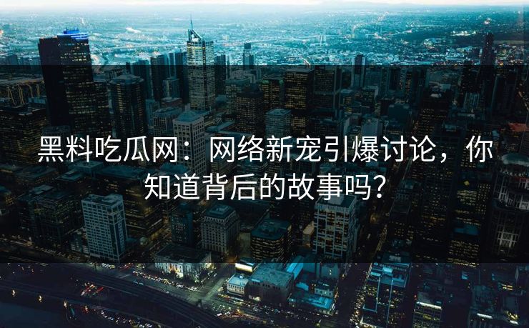 黑料吃瓜网：网络新宠引爆讨论，你知道背后的故事吗？  第1张