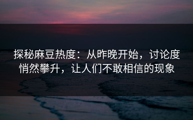 探秘麻豆热度：从昨晚开始，讨论度悄然攀升，让人们不敢相信的现象  第1张