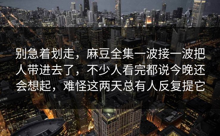 别急着划走，麻豆全集一波接一波把人带进去了，不少人看完都说今晚还会想起，难怪这两天总有人反复提它  第1张