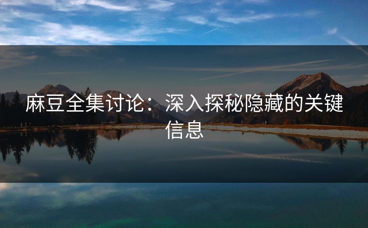 麻豆全集讨论：深入探秘隐藏的关键信息  第1张