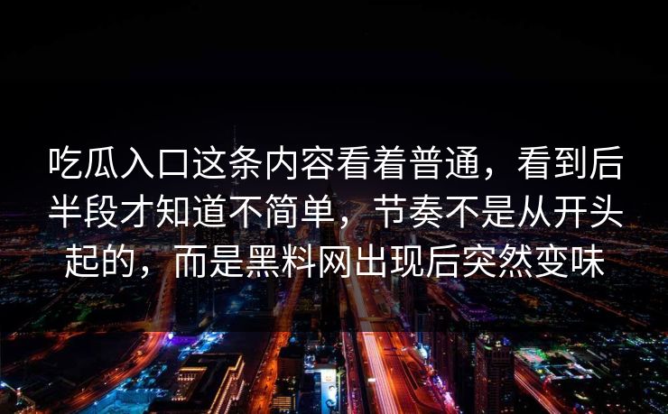 吃瓜入口这条内容看着普通,看到后半段才知道不简单,节奏不是从开头起的,而是黑料网出现后突然变味 第1张 吃瓜入口这条内容看着普通,看到后半段才知道不简单,节奏不是从开头起的,而是黑料网出现后突然变味 第1张