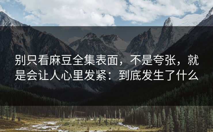 别只看麻豆全集表面,不是夸张,就是会让人心里发紧:到底发生了什么 第1张 别只看麻豆全集表面,不是夸张,就是会让人心里发紧:到底发生了什么 第1张