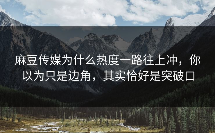 麻豆传媒为什么热度一路往上冲,你以为只是边角,其实恰好是突破口 第1张 麻豆传媒为什么热度一路往上冲,你以为只是边角,其实恰好是突破口 第1张