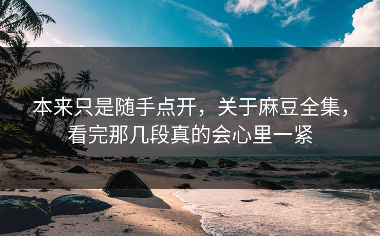 本来只是随手点开,关于麻豆全集,看完那几段真的会心里一紧 第1张 本来只是随手点开,关于麻豆全集,看完那几段真的会心里一紧 第1张