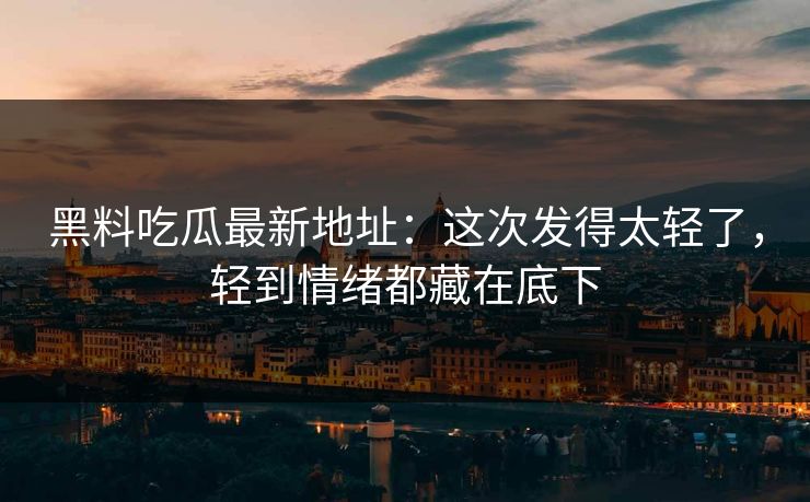 黑料吃瓜最新地址：这次发得太轻了，轻到情绪都藏在底下  第1张