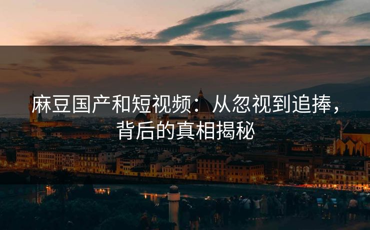 麻豆国产和短视频:从忽视到追捧,背后的真相揭秘 第1张 麻豆国产和短视频:从忽视到追捧,背后的真相揭秘 第1张