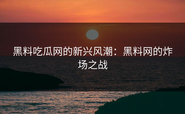 黑料吃瓜网的新兴风潮：黑料网的炸场之战  第1张