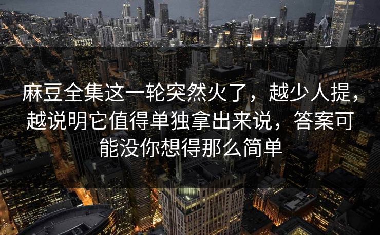 麻豆全集这一轮突然火了,越少人提,越说明它值得单独拿出来说,答案可能没你想得那么简单 第1张 麻豆全集这一轮突然火了,越少人提,越说明它值得单独拿出来说,答案可能没你想得那么简单 第1张