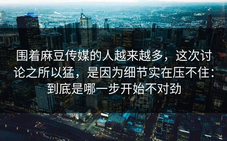 围着麻豆传媒的人越来越多,这次讨论之所以猛,是因为细节实在压不住:到底是哪一步开始不对劲 第1张 围着麻豆传媒的人越来越多,这次讨论之所以猛,是因为细节实在压不住:到底是哪一步开始不对劲 第1张