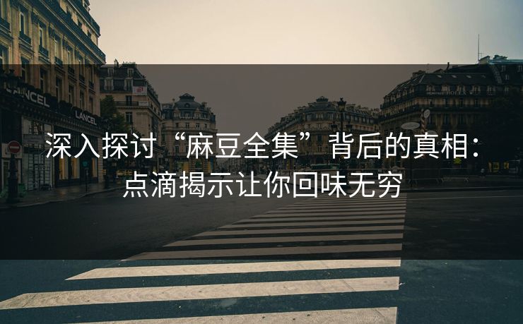 深入探讨“麻豆全集”背后的真相：点滴揭示让你回味无穷  第1张