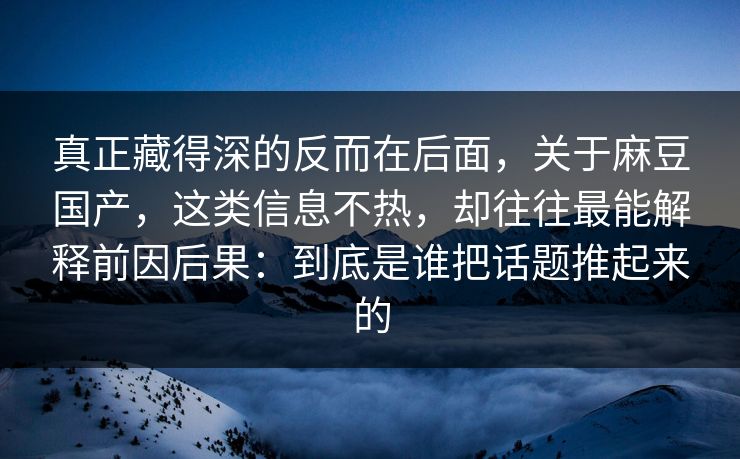 真正藏得深的反而在后面,关于麻豆国产,这类信息不热,却往往最能解释前因后果:到底是谁把话题推起来的 第1张 真正藏得深的反而在后面,关于麻豆国产,这类信息不热,却往往最能解释前因后果:到底是谁把话题推起来的 第1张