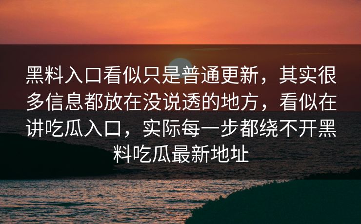 黑料入口看似只是普通更新，其实很多信息都放在没说透的地方，看似在讲吃瓜入口，实际每一步都绕不开黑料吃瓜最新地址  第1张