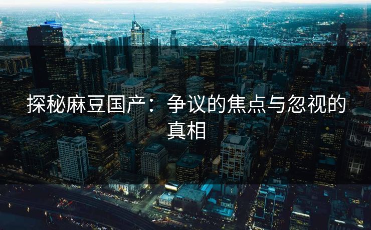 探秘麻豆国产:争议的焦点与忽视的真相 第1张 探秘麻豆国产:争议的焦点与忽视的真相 第1张