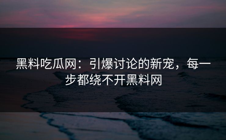 黑料吃瓜网：引爆讨论的新宠，每一步都绕不开黑料网  第1张