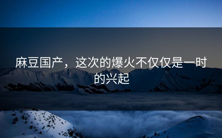 麻豆国产,这次的爆火不仅仅是一时的兴起 第1张 麻豆国产,这次的爆火不仅仅是一时的兴起 第1张