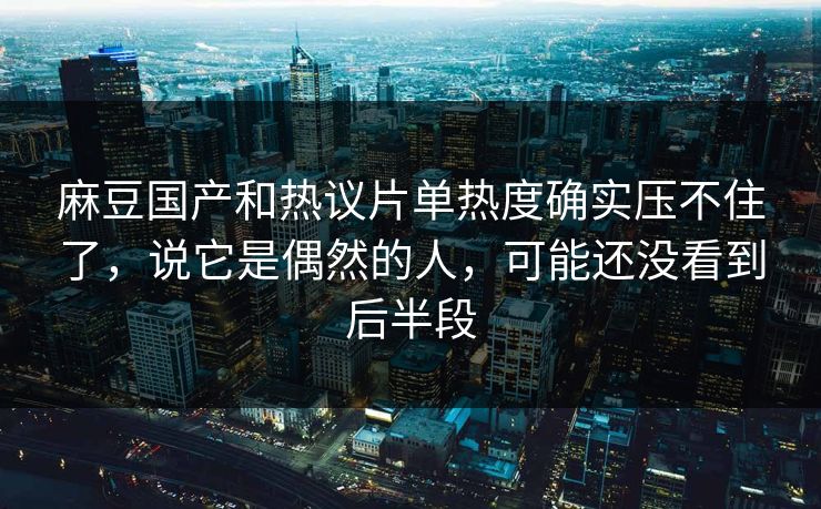 麻豆国产和热议片单热度确实压不住了,说它是偶然的人,可能还没看到后半段 第1张 麻豆国产和热议片单热度确实压不住了,说它是偶然的人,可能还没看到后半段 第1张