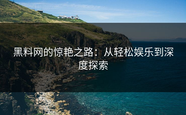黑料网的惊艳之路：从轻松娱乐到深度探索  第1张