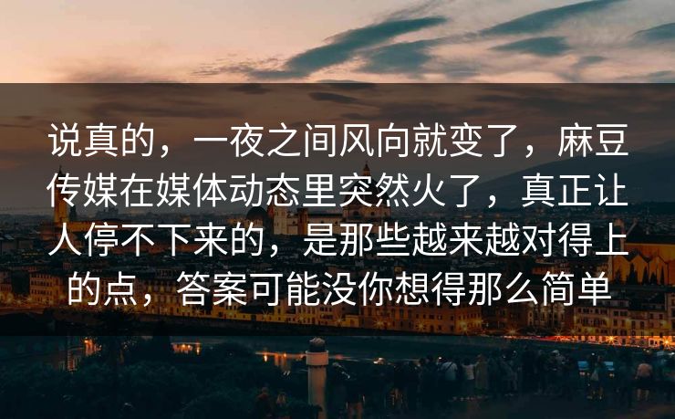 说真的,一夜之间风向就变了,麻豆传媒在媒体动态里突然火了,真正让人停不下来的,是那些越来越对得上的点,答案可能没你想得那么简单 第1张 说真的,一夜之间风向就变了,麻豆传媒在媒体动态里突然火了,真正让人停不下来的,是那些越来越对得上的点,答案可能没你想得那么简单 第1张