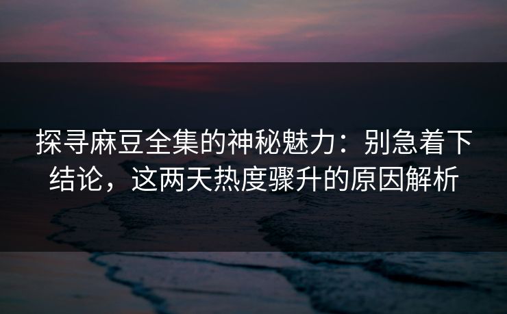 探寻麻豆全集的神秘魅力:别急着下结论,这两天热度骤升的原因解析 第1张 探寻麻豆全集的神秘魅力:别急着下结论,这两天热度骤升的原因解析 第1张