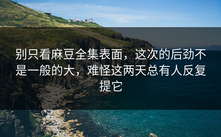 别只看麻豆全集表面,这次的后劲不是一般的大,难怪这两天总有人反复提它 第1张 别只看麻豆全集表面,这次的后劲不是一般的大,难怪这两天总有人反复提它 第1张