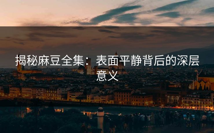 揭秘麻豆全集:表面平静背后的深层意义 第1张 揭秘麻豆全集:表面平静背后的深层意义 第1张